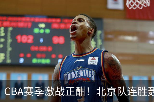CBA赛季激战正酣！北京队连胜轰炸，辽篮苦主遭遇沉重打击